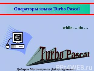 Операторы языка Turbo Pascal while … do … Дибиров Магомедшапи Дибиргаджиевич
