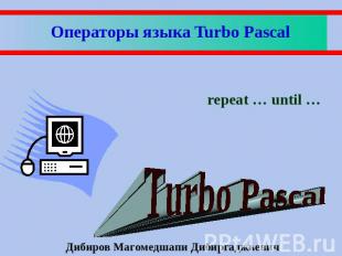 Операторы языка Turbo Pascal repeat … until … Дибиров Магомедшапи Дибиргаджиевич