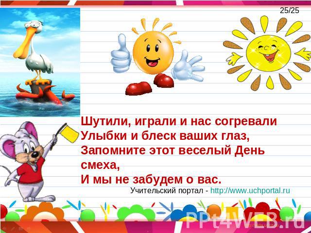 Шутили, играли и нас согревалиУлыбки и блеск ваших глаз,Запомните этот веселый День смеха, И мы не забудем о вас. Учительский портал - http://www.uchportal.ru