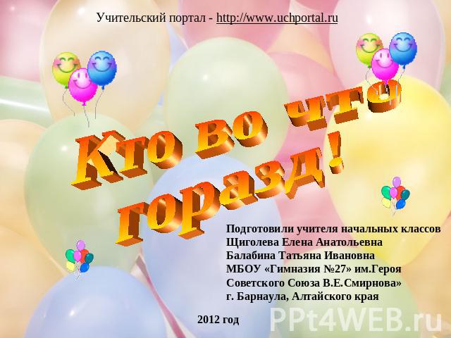 Учительский портал - http://www.uchportal.ru Кто во чтогоразд! Подготовили учителя начальных классовЩиголева Елена Анатольевна Балабина Татьяна ИвановнаМБОУ «Гимназия №27» им.Героя Советского Союза В.Е.Смирнова»г. Барнаула, Алтайского края