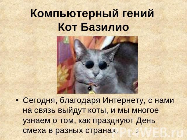 Компьютерный гений Кот Базилио Сегодня, благодаря Интернету, с нами на связь выйдут коты, и мы многое узнаем о том, как празднуют День смеха в разных странах.