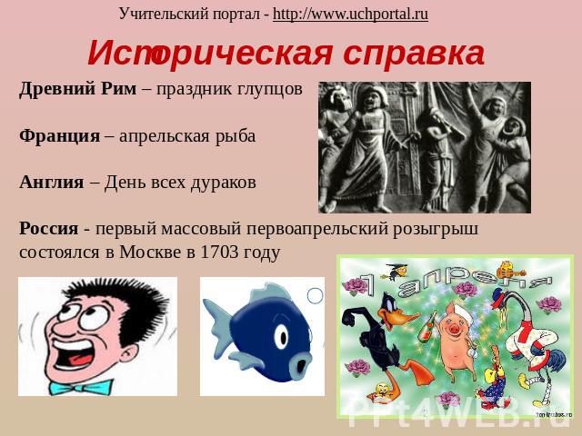 Историческая справка Древний Рим – праздник глупцовФранция – апрельская рыбаАнглия – День всех дураковРоссия - первый массовый первоапрельский розыгрыш состоялся в Москве в 1703 году