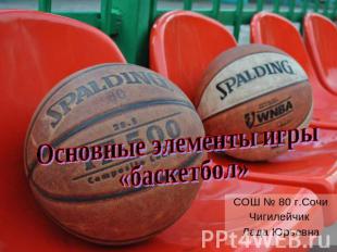 Основные элементы игры «баскетбол» СОШ № 80 г.СочиЧигилейчик Лада Юрьевна
