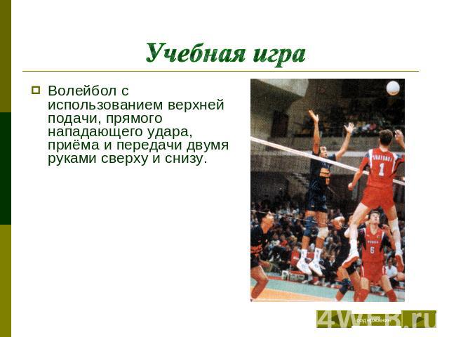 Учебная игра Волейбол с использованием верхней подачи, прямого нападающего удара, приёма и передачи двумя руками сверху и снизу.
