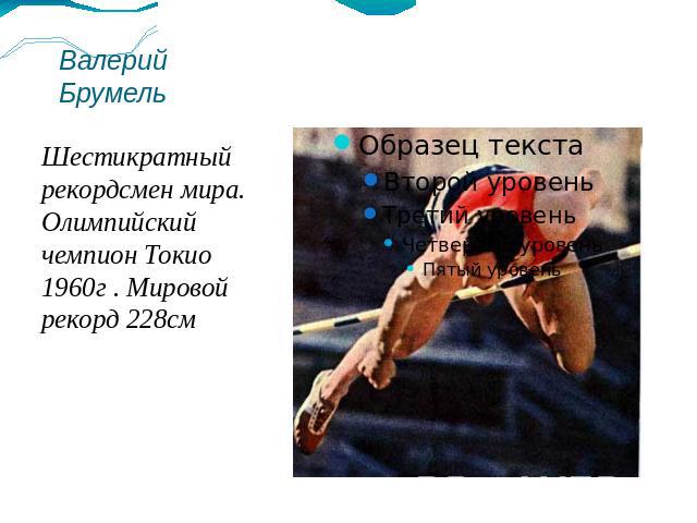 Валерий БрумельШестикратный рекордсмен мира. Олимпийский чемпион Токио 1960г . Мировой рекорд 228см