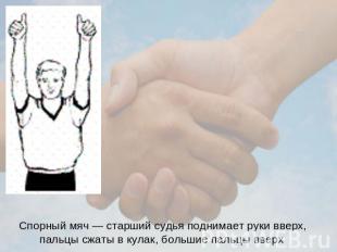 Спорный мяч — старший судья поднимает руки вверх, пальцы сжаты в кулак, большие