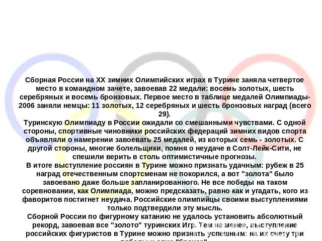 Сборная России на ХХ зимних Олимпийских играх в Турине заняла четвертое место в командном зачете, завоевав 22 медали: восемь золотых, шесть серебряных и восемь бронзовых. Первое место в таблице медалей Олимпиады-2006 заняли немцы: 11 золотых, 12 сер…