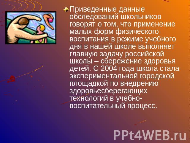 Приведенные данные обследований школьников говорят о том, что применение малых форм физического воспитания в режиме учебного дня в нашей школе выполняет главную задачу российской школы – сбережение здоровья детей. С 2004 года школа стала эксперимент…