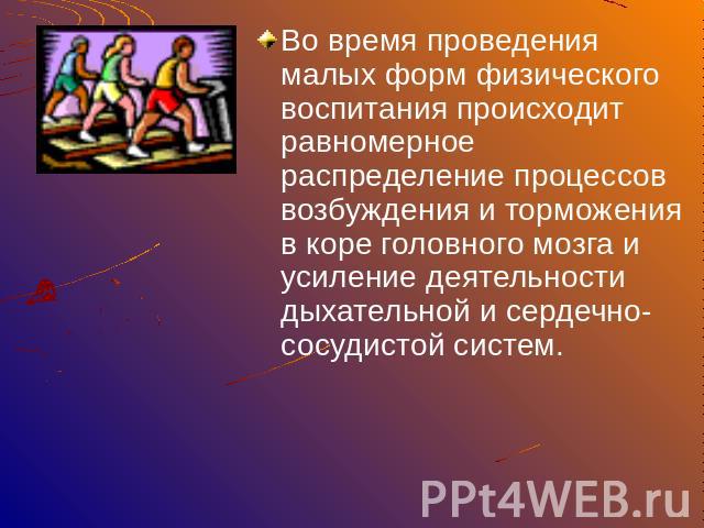 Во время проведения малых форм физического воспитания происходит равномерное распределение процессов возбуждения и торможения в коре головного мозга и усиление деятельности дыхательной и сердечно-сосудистой систем.