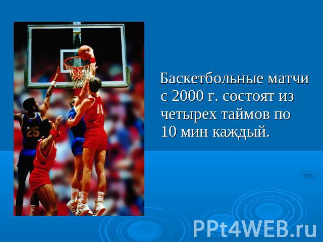 Баскетбольные матчи с 2000 г. состоят из четырех таймов по 10 мин каждый.