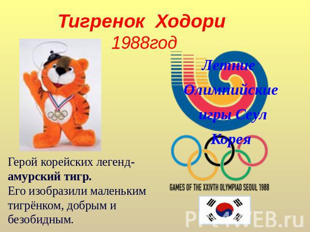 Тигренок Ходори 1988год Летние Олимпийские игры СеулКорея Герой корейских легенд-амурский тигр. Его изобразили маленькимтигрёнком, добрым и безобидным.