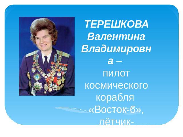 ТЕРЕШКОВА Валентина Владимировна – пилот космического корабля «Восток-6», лётчик-космонавт СССР № 6, первая женщина-космонавт планеты Земля, 10-й космонавт мира.