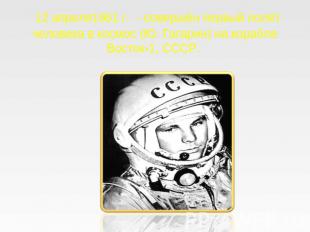 12 апреля1961 г. - совершён первый полёт человека в космос (Ю. Гагарин) на кораб