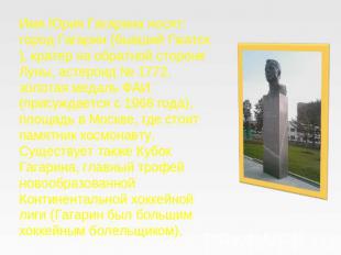 Имя Юрия Гагарина носят: город Гагарин (бывший Гжатск), кратер на обратной сторо