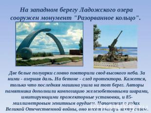 На западном берегу Ладожского озера сооружен монумент "Разорванное кольцо". Две