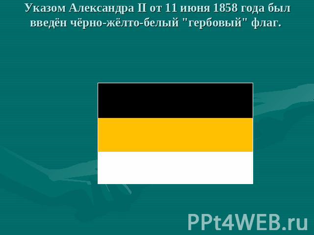 Указом Александра II от 11 июня 1858 года был введён чёрно-жёлто-белый "гербовый" флаг.