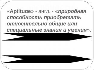 способности «Aptitude» - англ. - «природная способность приобретать относительно