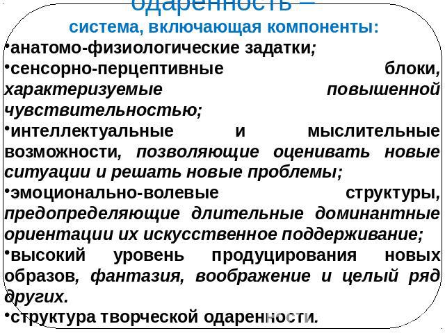 одаренность – система, включающая компоненты:анатомо-физиологические задатки;сенсорно-перцептивные блоки, характеризуемые повышенной чувствительностью;интеллектуальные и мыслительные возможности, позволяющие оценивать новые ситуации и решать новые п…