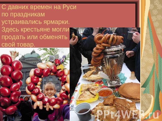 С давних времен на Руси по праздникам устраивались ярмарки.Здесь крестьяне могли продать или обменять свой товар.