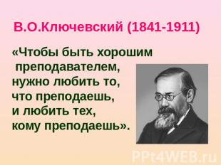 В.О.Ключевский (1841-1911) «Чтобы быть хорошим преподавателем,нужно любить то, ч