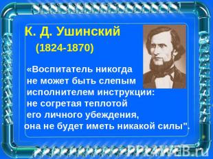 К. Д. Ушинский (1824-1870) «Воспитатель никогда не может быть слепым исполнителе