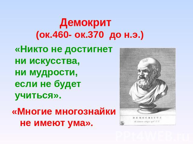 Демокрит (ок.460- ок.370 до н.э.) «Никто не достигнет ни искусства, ни мудрости, если не будет учиться». «Многие многознайки не имеют ума».