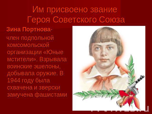 Им присвоено звание Героя Советского Союза Зина Портнова- член подпольной комсомольской организации «Юные мстители». Взрывала воинские эшелоны, добывала оружие. В 1944 году была схвачена и зверски замучена фашистами
