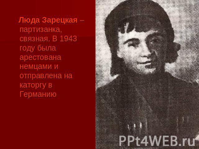 Люда Зарецкая – партизанка, связная. В 1943 году была арестована немцами и отправлена на каторгу в Германию