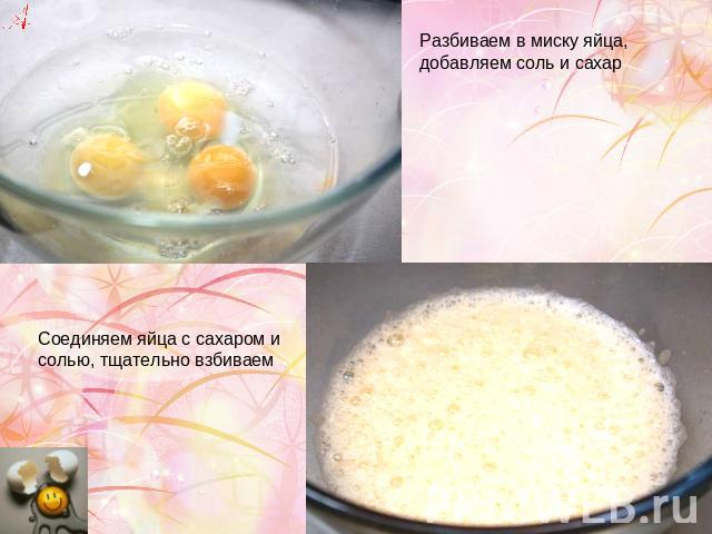 Разбиваем в миску яйца, добавляем соль и сахар Соединяем яйца с сахаром и солью, тщательно взбиваем