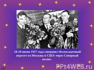 18-20 июня 1937 года совершил беспосадочный перелет из Москвы в США через Северн
