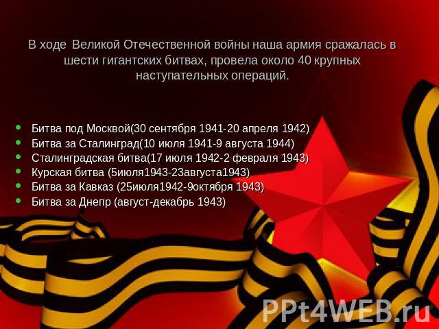 В ходе Великой Отечественной войны наша армия сражалась в шести гигантских битвах, провела около 40 крупных наступательных операций. Битва под Москвой(30 сентября 1941-20 апреля 1942)Битва за Сталинград(10 июля 1941-9 августа 1944)Сталинградская бит…
