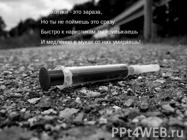 Наркотики - это зараза,Но ты не поймешь это сразу.Быстро к наркотикам ты привыкаешьИ медленно в муках от них умираешь!
