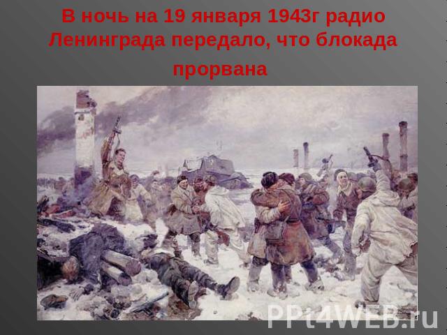 В ночь на 19 января 1943г радио Ленинграда передало, что блокада прорвана
