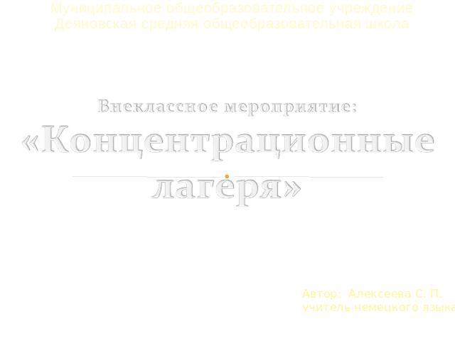 Муниципальное общеобразовательное учреждениеДеяновская средняя общеобразовательная школа Автор: Алексеева С. П. учитель немецкого языка Концентрационные лагеря