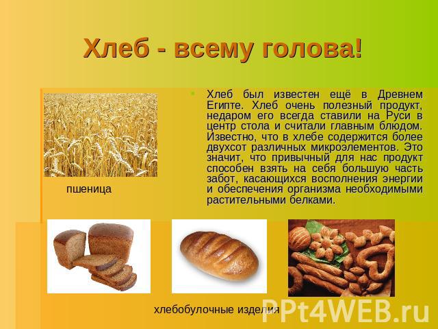 Хлеб - всему голова! Хлеб был известен ещё в Древнем Египте. Хлеб очень полезный продукт, недаром его всегда ставили на Руси в центр стола и считали главным блюдом. Известно, что в хлебе содержится более двухсот различных микроэлементов. Это значит,…