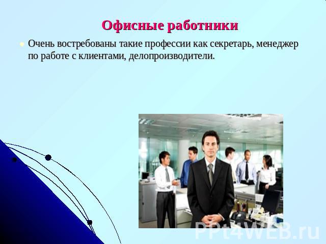 Офисные работникиОчень востребованы такие профессии как секретарь, менеджер по работе с клиентами, делопроизводители.