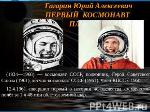 Гагарин Юрий АлексеевичПЕРВЫЙ КОСМОНАВТ ПЛАНЕТЫ (1934—1968) — космонавт СССР, по
