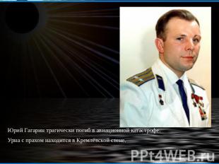 Юрий Гагарин трагически погиб в авиационной катастрофе.Урна с прахом находится в