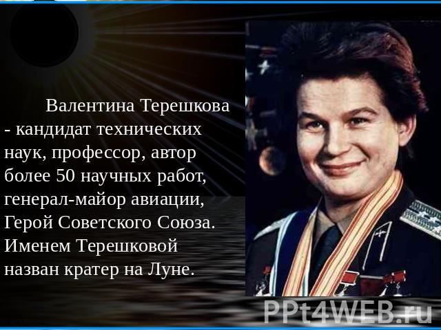 Валентина Терешкова - кандидат технических наук, профессор, автор более 50 научных работ, генерал-майор авиации, Герой Советского Союза. Именем Терешковой назван кратер на Луне.