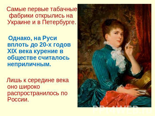 Самые первые табачные фабрики открылись на Украине и в Петербурге. Однако, на Руси вплоть до 20-х годов XIX века курение в обществе считалось неприличным. Лишь к середине века оно широко распространилось по России.