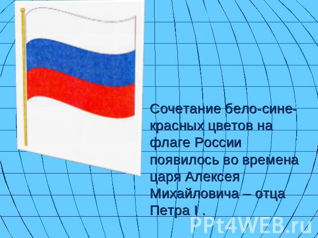 Сочетание бело-сине-красных цветов на флаге России появилось во времена царя Алексея Михайловича – отца Петра I .