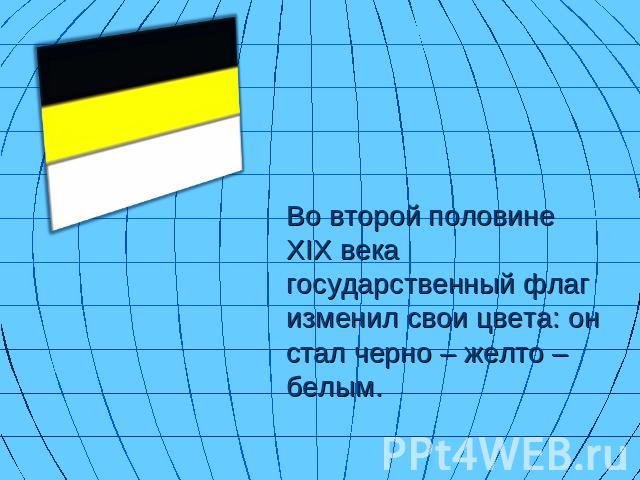 Во второй половине XIX века государственный флаг изменил свои цвета: он стал черно – желто – белым.