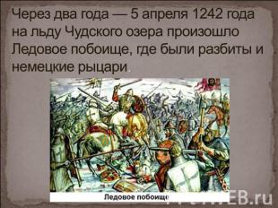 Через два года — 5 апреля 1242 года на льду Чудского озера произошло Ледовое поб
