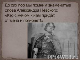 До сих пор мы помним знаменитые слова Александра Невского: «Кто с мечом к нам пр