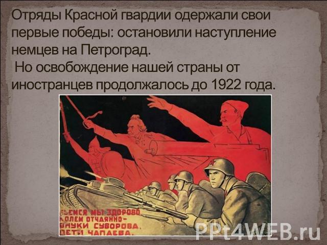 Отряды Красной гвардии одержали свои первые победы: остановили наступление немцев на Петроград. Но освобождение нашей страны от иностранцев продолжалось до 1922 года.