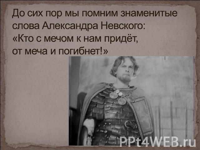 До сих пор мы помним знаменитые слова Александра Невского: «Кто с мечом к нам придёт, от меча и погибнет!»