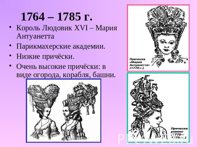 1764 – 1785 г. Король Людовик XVI – Мария АнтуанеттаПарикмахерские академии.Низкие причёски.Очень высокие причёски: в виде огорода, корабля, башни.
