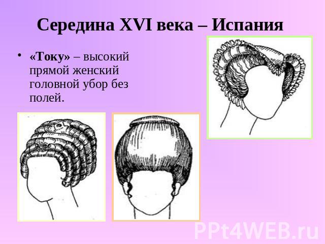 Середина XVI века – Испания «Току» – высокий прямой женский головной убор без полей.
