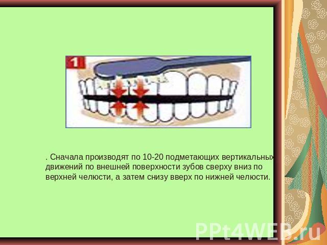 . Сначала производят по 10-20 подметающих вертикальных движений по внешней поверхности зубов сверху вниз по верхней челюсти, а затем снизу вверх по нижней челюсти.