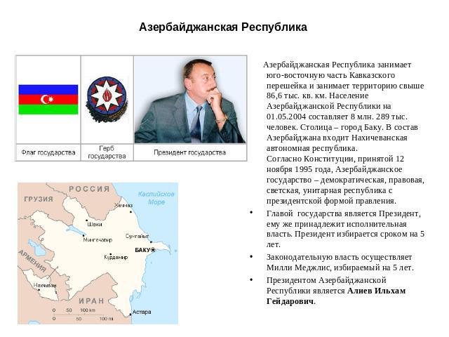 Азербайджанская Республика Азербайджанская Республика занимает юго-восточную часть Кавказского перешейка и занимает территорию свыше 86,6 тыс. кв. км. Население Азербайджанской Республики на 01.05.2004 составляет 8 млн. 289 тыс. человек. Столица – г…